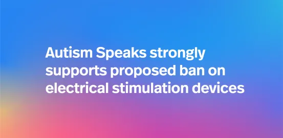 Autism Speaks strongly supports proposed ban on electrical stimulation devices